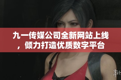 九一传媒公司全新网站上线，倾力打造优质数字平台