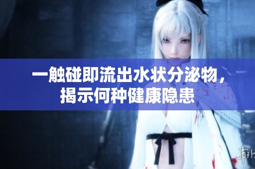 一触碰即流出水状分泌物，揭示何种健康隐患