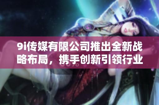 9i传媒有限公司推出全新战略布局，携手创新引领行业发展