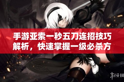 手游亚索一秒五刀连招技巧解析，快速掌握一级必杀方法
