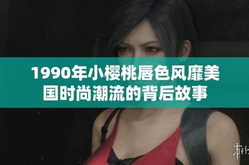 1990年小樱桃唇色风靡美国时尚潮流的背后故事
