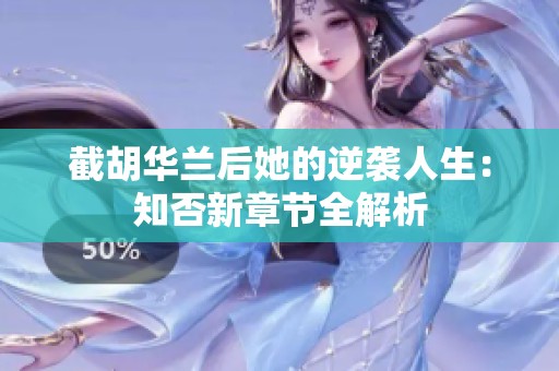 截胡华兰后她的逆袭人生：知否新章节全解析