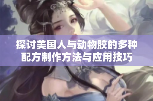 探讨美国人与动物胶的多种配方制作方法与应用技巧