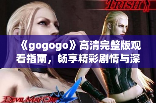《gogogo》高清完整版观看指南，畅享精彩剧情与深刻主题