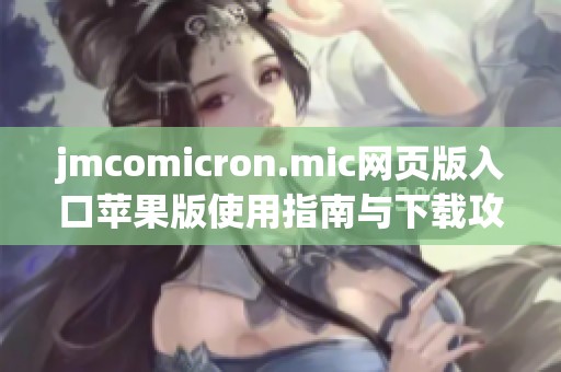 jmcomicron.mic网页版入口苹果版使用指南与下载攻略详解