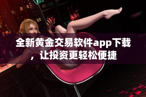 全新黄金交易软件app下载，让投资更轻松便捷