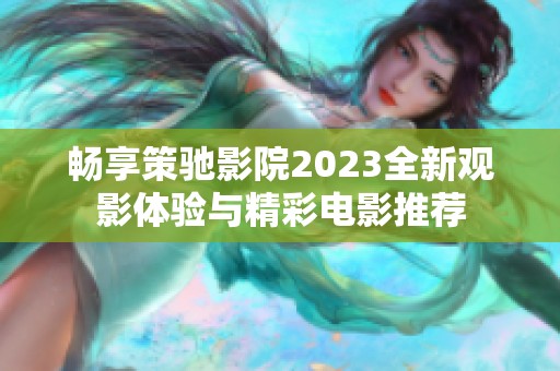 畅享策驰影院2023全新观影体验与精彩电影推荐