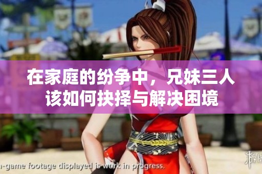 在家庭的纷争中，兄妹三人该如何抉择与解决困境