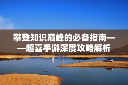 攀登知识巅峰的必备指南——超喜手游深度攻略解析