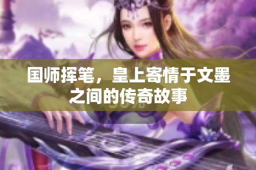 国师挥笔，皇上寄情于文墨之间的传奇故事