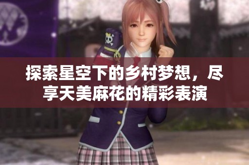 探索星空下的乡村梦想，尽享天美麻花的精彩表演