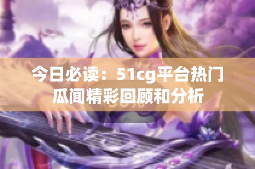 今日必读：51cg平台热门瓜闻精彩回顾和分析