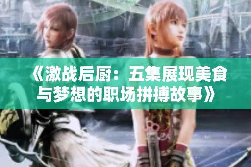 《激战后厨：五集展现美食与梦想的职场拼搏故事》