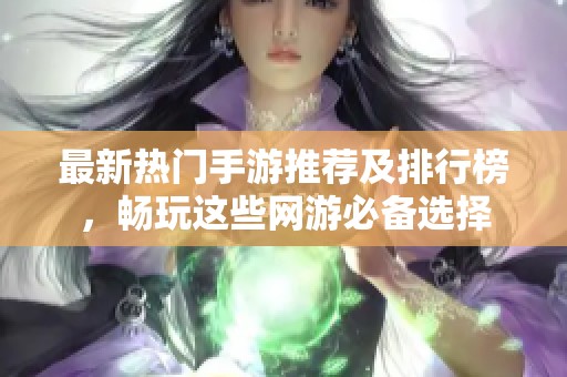 最新热门手游推荐及排行榜，畅玩这些网游必备选择