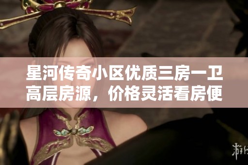 星河传奇小区优质三房一卫高层房源，价格灵活看房便利