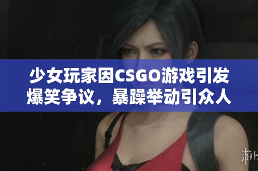 少女玩家因CSGO游戏引发爆笑争议，暴躁举动引众人热议