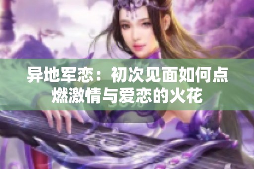 异地军恋：初次见面如何点燃激情与爱恋的火花