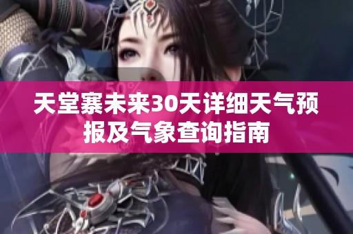 天堂寨未来30天详细天气预报及气象查询指南