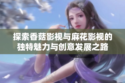 探索香菇影视与麻花影视的独特魅力与创意发展之路