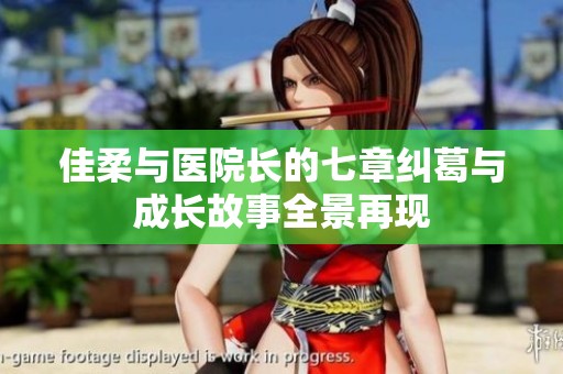 佳柔与医院长的七章纠葛与成长故事全景再现