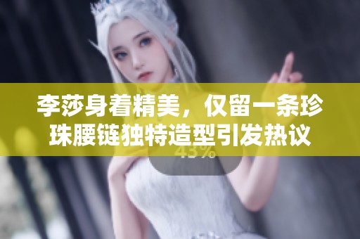 李莎身着精美，仅留一条珍珠腰链独特造型引发热议