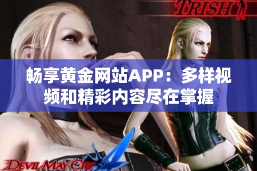 畅享黄金网站APP：多样视频和精彩内容尽在掌握