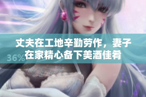 丈夫在工地辛勤劳作，妻子在家精心备下美酒佳肴