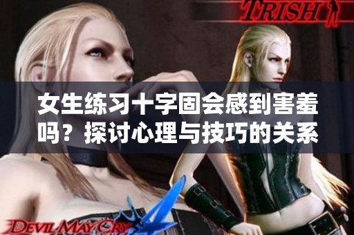 女生练习十字固会感到害羞吗？探讨心理与技巧的关系
