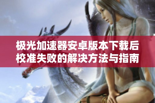 极光加速器安卓版本下载后校准失败的解决方法与指南