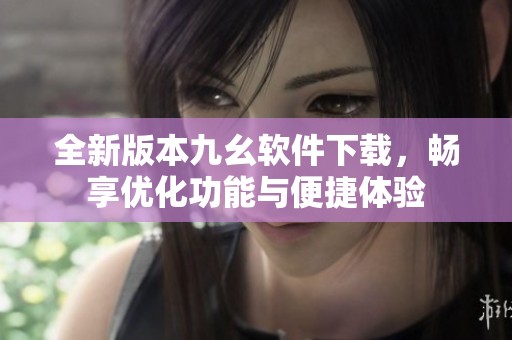 全新版本九幺软件下载，畅享优化功能与便捷体验