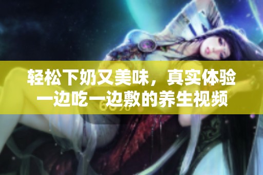 轻松下奶又美味，真实体验一边吃一边敷的养生视频