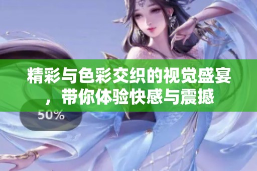 精彩与色彩交织的视觉盛宴，带你体验快感与震撼