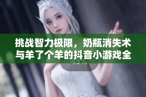 挑战智力极限，奶瓶消失术与羊了个羊的抖音小游戏全解析