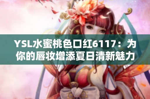 YSL水蜜桃色口红6117：为你的唇妆增添夏日清新魅力