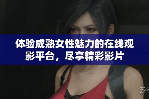 体验成熟女性魅力的在线观影平台，尽享精彩影片