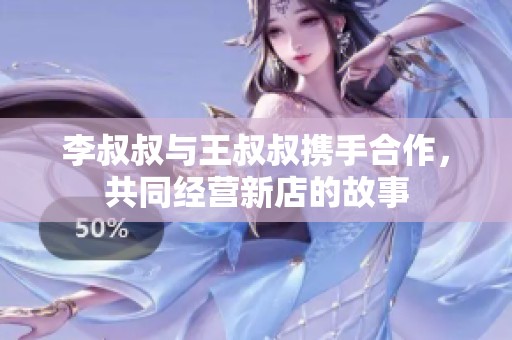 李叔叔与王叔叔携手合作，共同经营新店的故事