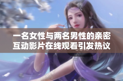 一名女性与两名男性的亲密互动影片在线观看引发热议