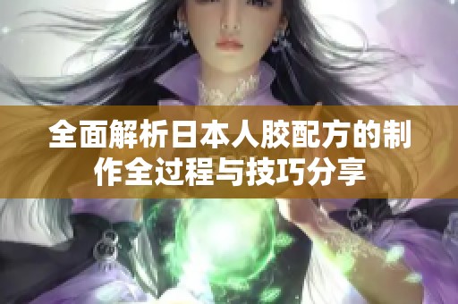 全面解析日本人胶配方的制作全过程与技巧分享