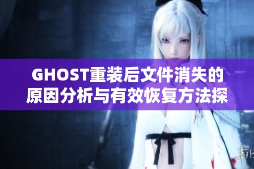 GHOST重装后文件消失的原因分析与有效恢复方法探讨