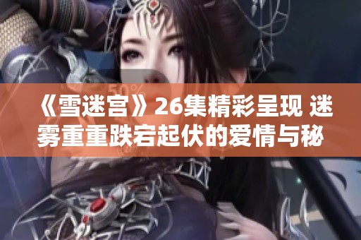 《雪迷宫》26集精彩呈现 迷雾重重跌宕起伏的爱情与秘密