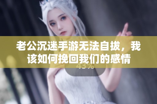 老公沉迷手游无法自拔，我该如何挽回我们的感情