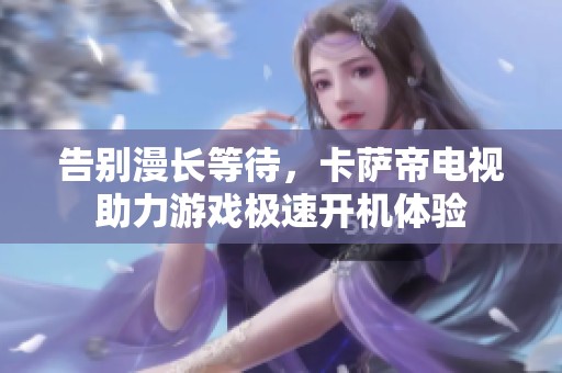 告别漫长等待，卡萨帝电视助力游戏极速开机体验