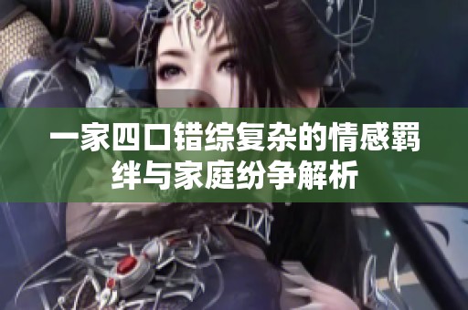 一家四口错综复杂的情感羁绊与家庭纷争解析
