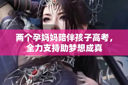 两个孕妈妈陪伴孩子高考，全力支持助梦想成真