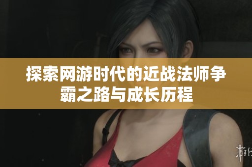 探索网游时代的近战法师争霸之路与成长历程