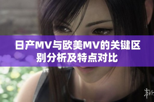 日产MV与欧美MV的关键区别分析及特点对比