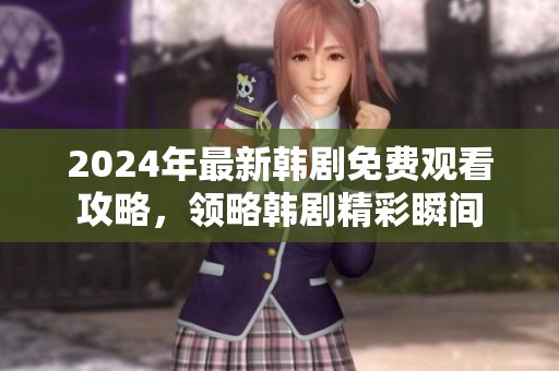 2024年最新韩剧免费观看攻略，领略韩剧精彩瞬间