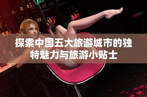 探索中国五大旅游城市的独特魅力与旅游小贴士