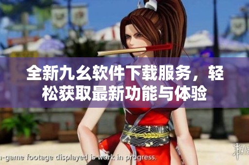 全新九幺软件下载服务，轻松获取最新功能与体验