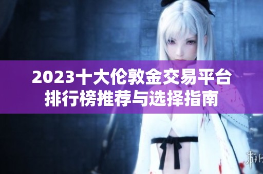 2023十大伦敦金交易平台排行榜推荐与选择指南